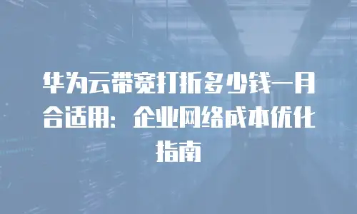 华为云带宽打折多少钱一月合适用：企业网络成本优化指南