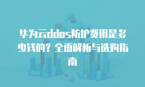 华为云ddos防护费用是多少钱的？全面解析与选购指南