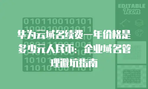 华为云域名续费一年价格是多少元人民币：企业域名管理避坑指南