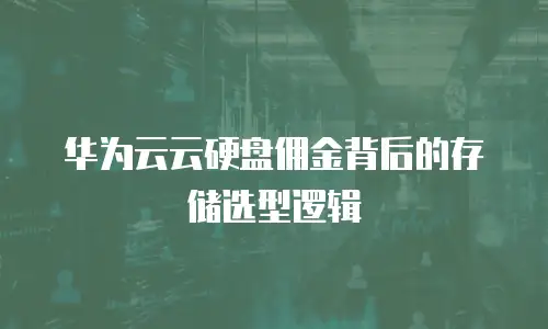 华为云云硬盘佣金背后的存储选型逻辑