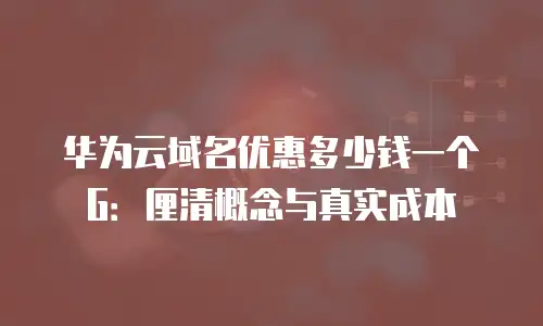 华为云域名优惠多少钱一个G：厘清概念与真实成本