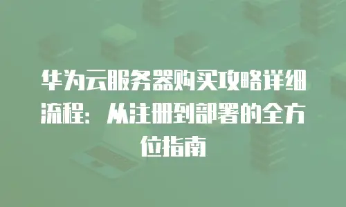 华为云服务器购买攻略详细流程：从注册到部署的全方位指南