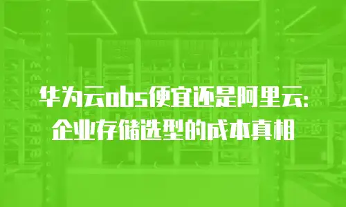 华为云obs便宜还是阿里云：企业存储选型的成本真相