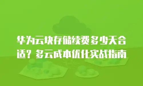 华为云块存储续费多少天合适？多云成本优化实战指南