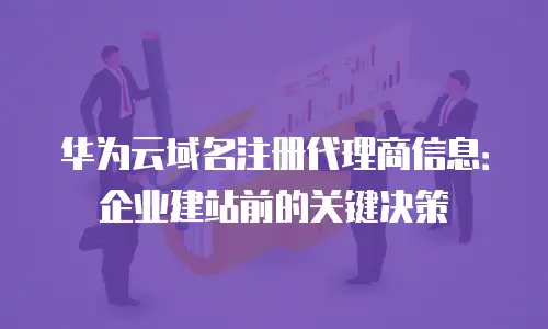 华为云域名注册代理商信息：企业建站前的关键决策