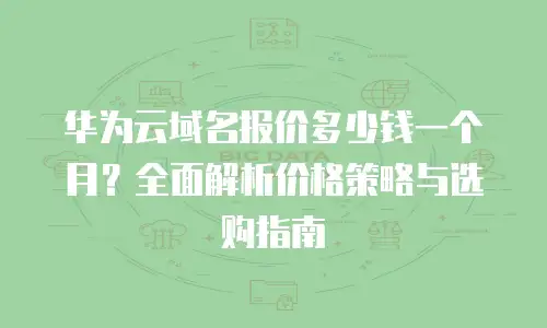 华为云域名报价多少钱一个月？全面解析价格策略与选购指南