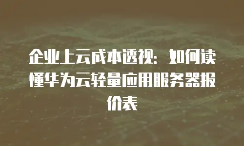 企业上云成本透视：如何读懂华为云轻量应用服务器报价表