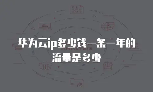 华为云ip多少钱一条一年的流量是多少