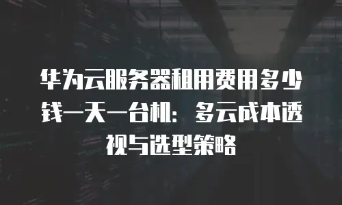 华为云服务器租用费用多少钱一天一台机：多云成本透视与选型策略