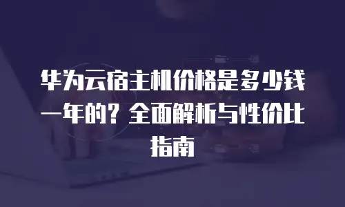 华为云宿主机价格是多少钱一年的？全面解析与性价比指南