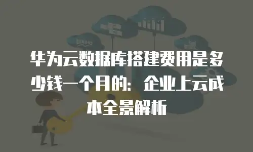 华为云数据库搭建费用是多少钱一个月的：企业上云成本全景解析
