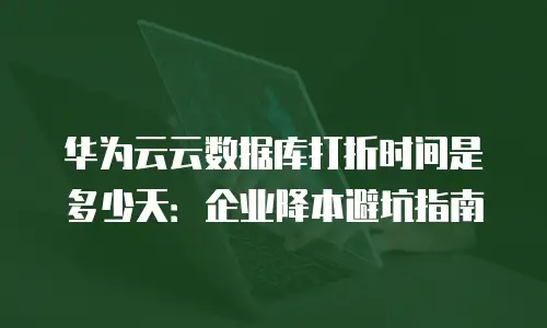 华为云云数据库打折时间是多少天：企业降本避坑指南