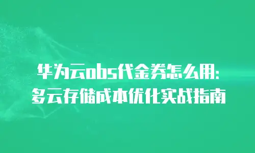 华为云obs代金券怎么用：多云存储成本优化实战指南