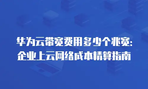 华为云带宽费用多少个兆宽：企业上云网络成本精算指南