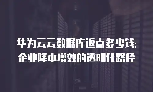 华为云云数据库返点多少钱：企业降本增效的透明化路径