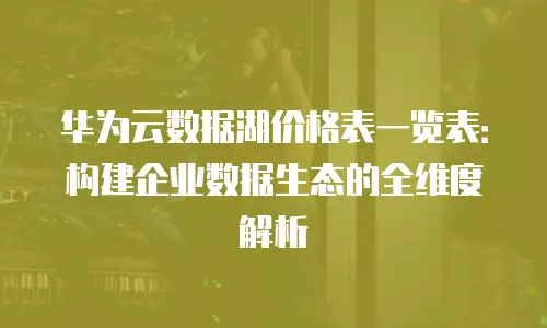 华为云数据湖价格表一览表：构建企业数据生态的全维度解析