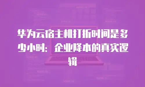 华为云宿主机打折时间是多少小时：企业降本的真实逻辑