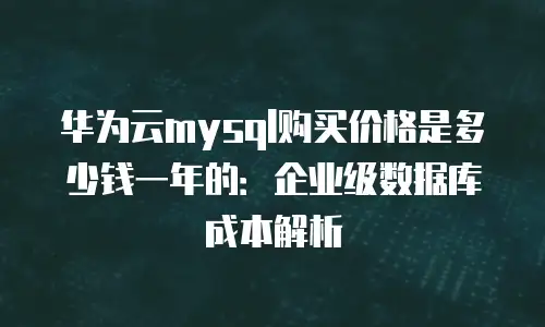 华为云mysql购买价格是多少钱一年的：企业级数据库成本解析