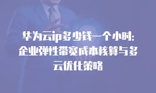 华为云ip多少钱一个小时：企业弹性带宽成本核算与多云优化策略
