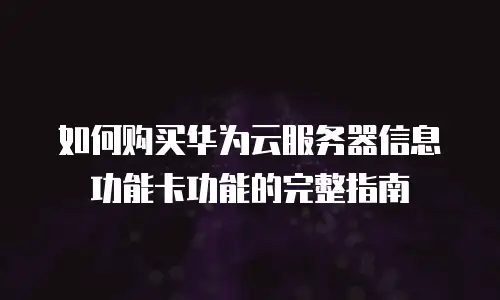 如何购买华为云服务器信息功能卡功能的完整指南