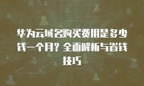 华为云域名购买费用是多少钱一个月？全面解析与省钱技巧