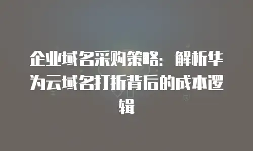 企业域名采购策略：解析华为云域名打折背后的成本逻辑