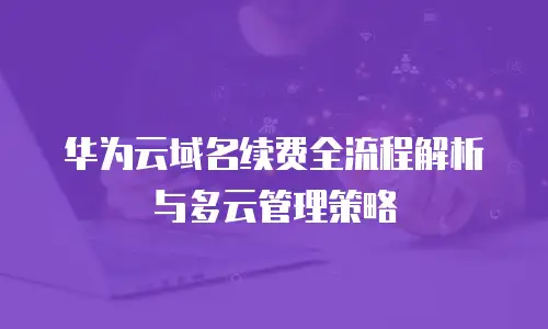 华为云域名续费全流程解析与多云管理策略