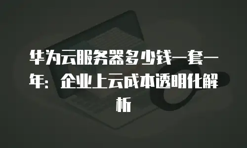 华为云服务器多少钱一套一年：企业上云成本透明化解析