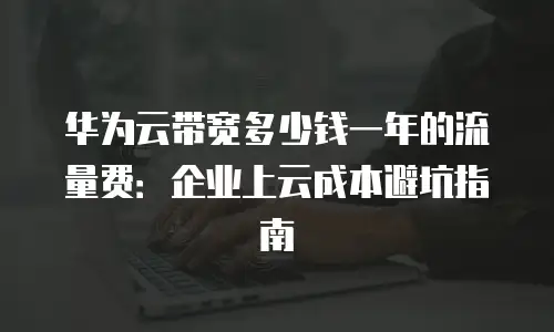 华为云带宽多少钱一年的流量费：企业上云成本避坑指南