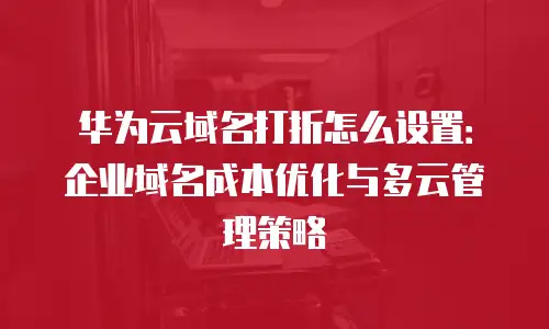 华为云域名打折怎么设置：企业域名成本优化与多云管理策略