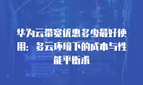 华为云带宽优惠多少最好使用：多云环境下的成本与性能平衡术