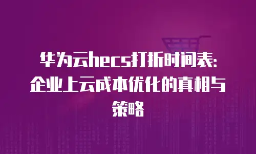 华为云hecs打折时间表：企业上云成本优化的真相与策略