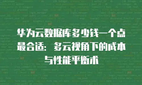 华为云数据库多少钱一个点最合适：多云视角下的成本与性能平衡术