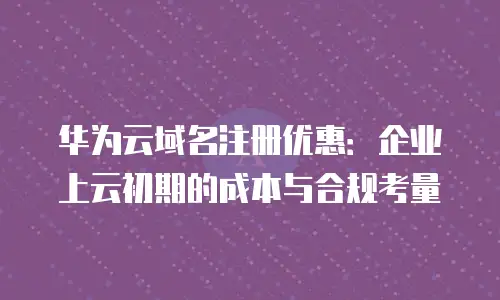 华为云域名注册优惠：企业上云初期的成本与合规考量