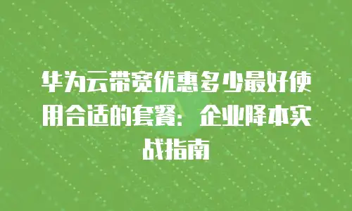 华为云带宽优惠多少最好使用合适的套餐：企业降本实战指南