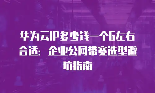 华为云IP多少钱一个G左右合适：企业公网带宽选型避坑指南