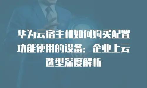 华为云宿主机如何购买配置功能使用的设备：企业上云选型深度解析