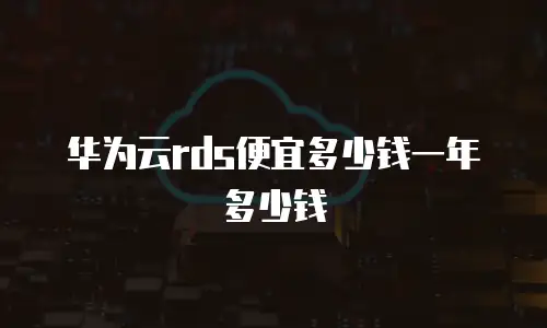 华为云rds便宜多少钱一年多少钱