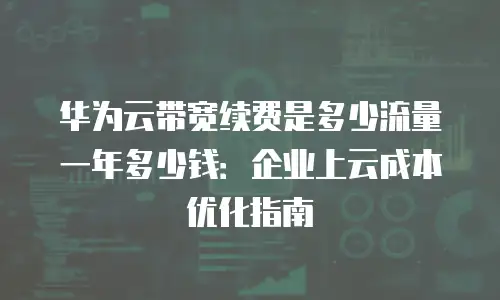 华为云带宽续费是多少流量一年多少钱：企业上云成本优化指南