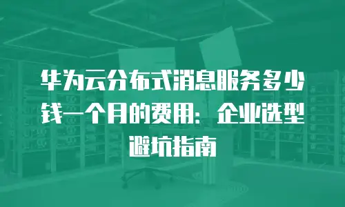 华为云分布式消息服务多少钱一个月的费用：企业选型避坑指南