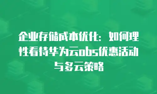 企业存储成本优化：如何理性看待华为云obs优惠活动与多云策略