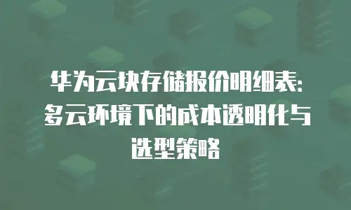 华为云块存储报价明细表：多云环境下的成本透明化与选型策略