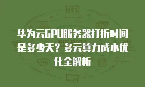 华为云GPU服务器打折时间是多少天？多云算力成本优化全解析