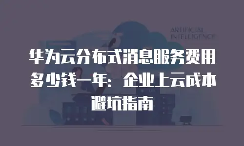 华为云分布式消息服务费用多少钱一年：企业上云成本避坑指南