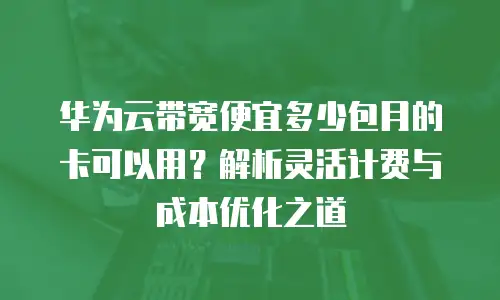 华为云带宽便宜多少包月的卡可以用？解析灵活计费与成本优化之道