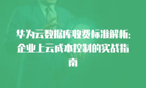 华为云数据库收费标准解析：企业上云成本控制的实战指南