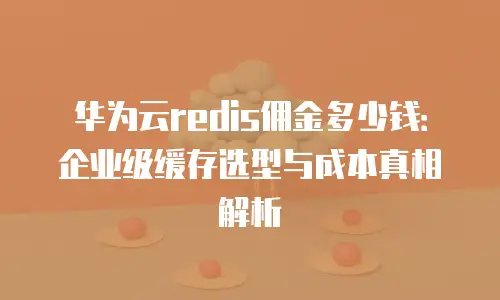 华为云redis佣金多少钱：企业级缓存选型与成本真相解析