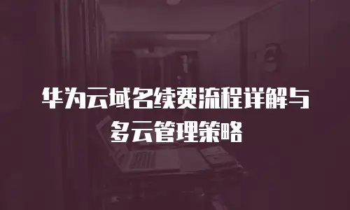 华为云域名续费流程详解与多云管理策略
