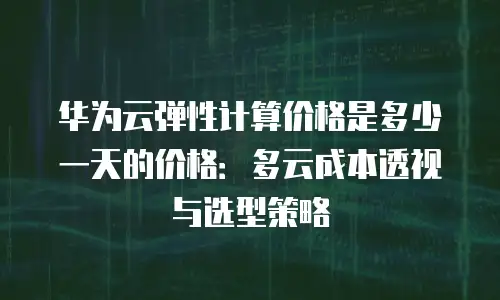 华为云弹性计算价格是多少一天的价格：多云成本透视与选型策略
