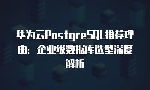 华为云PostgreSQL推荐理由：企业级数据库选型深度解析
